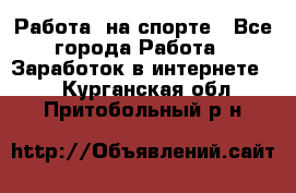 Работа  на спорте - Все города Работа » Заработок в интернете   . Курганская обл.,Притобольный р-н